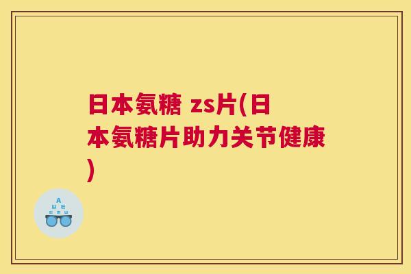 日本氨糖 zs片(日本氨糖片助力关节健康) 日本氨糖 zs片(日本氨糖片助力关节健康)
