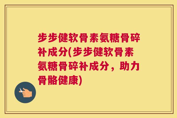 步步健软骨素氨糖骨碎补成分(步步健软骨素氨糖骨碎补成分，助力骨骼健康)