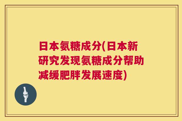 日本氨糖成分(日本新研究发现氨糖成分帮助减缓肥胖发展速度)