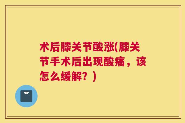 术后膝关节酸涨(膝关节手术后出现酸痛,该怎么缓解?)