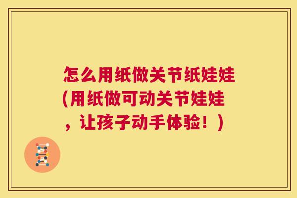 怎么用纸做关节纸娃娃(用纸做可动关节娃娃，让孩子动手体验！)