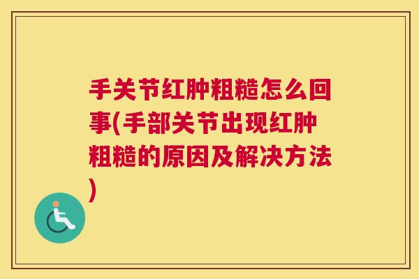 手关节红肿粗糙怎么回事(手部关节出现红肿粗糙的原因及解决方法) 手关节红肿粗糙怎么回事(手部关节出现红肿粗糙的原因及解决方法)