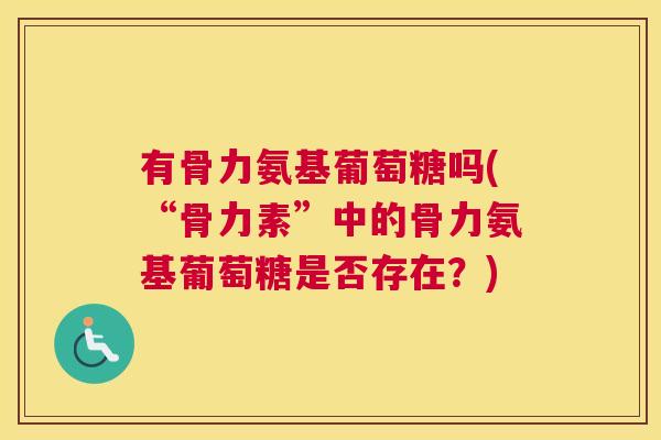 有骨力氨基葡萄糖吗(“骨力素”中的骨力氨基葡萄糖是否存在?)