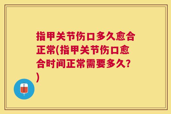 指甲关节伤口多久愈合正常(指甲关节伤口愈合时间正常需要多久?)