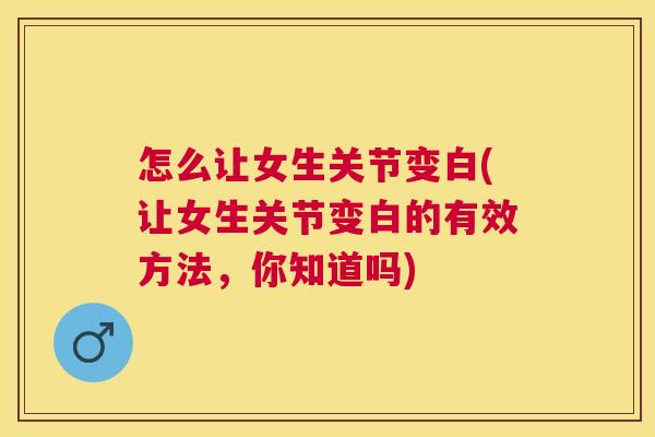 怎么让女生关节变白(让女生关节变白的有效方法,你知道吗)