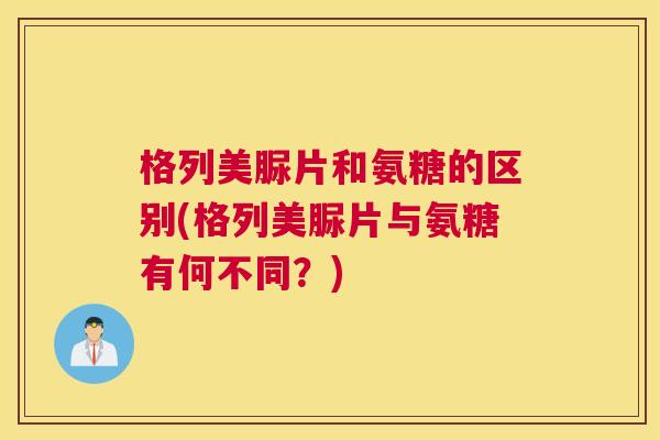 格列美脲片和氨糖的区别(格列美脲片与氨糖有何不同?)
