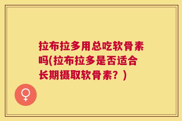 拉布拉多用总吃软骨素吗(拉布拉多是否适合长期摄取软骨素?) 拉布拉多用总吃软骨素吗(拉布拉多是否适合长期摄取软骨素?)