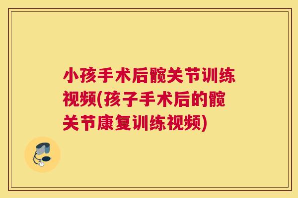小孩手术后髋关节训练视频(孩子手术后的髋关节康复训练视频)