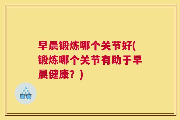 早晨锻炼哪个关节好(锻炼哪个关节有助于早晨健康?)