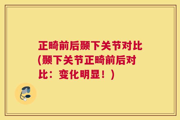 正畸前后颞下关节对比(颞下关节正畸前后对比:变化明显!)