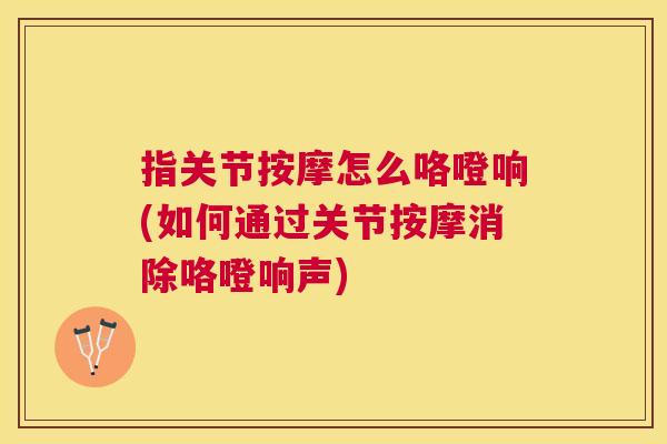 指关节按摩怎么咯噔响(如何通过关节按摩消除咯噔响声) 指关节按摩怎么咯噔响(如何通过关节按摩消除咯噔响声)