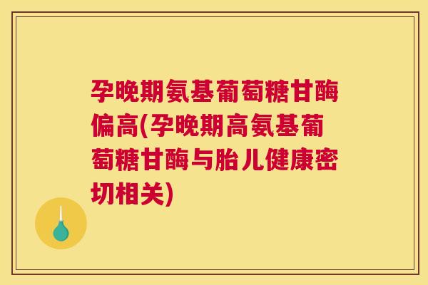 孕晚期氨基葡萄糖甘酶偏高(孕晚期高氨基葡萄糖甘酶与胎儿健康密切相关)