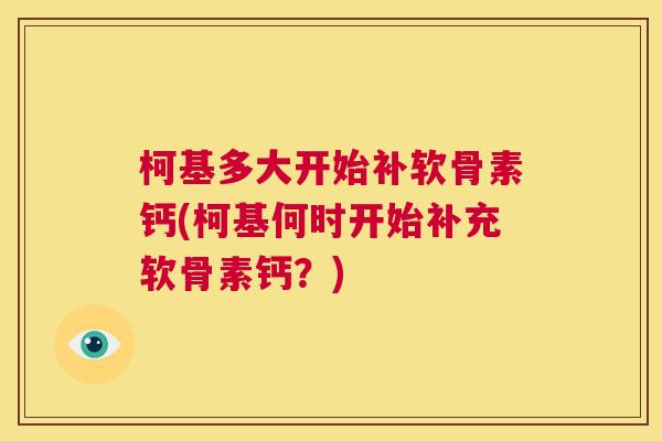柯基多大开始补软骨素钙(柯基何时开始补充软骨素钙?)