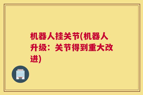 机器人挂关节(机器人升级:关节得到重大改进)