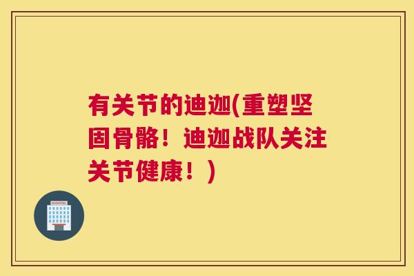 有关节的迪迦(重塑坚固骨骼！迪迦战队关注关节健康！)