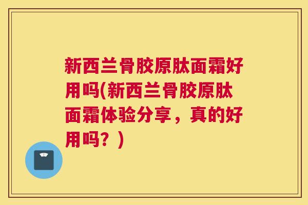 新西兰骨胶原肽面霜好用吗(新西兰骨胶原肽面霜体验分享,真的好用吗?) 新西兰骨胶原肽面霜好用吗(新西兰骨胶原肽面霜体验分享,真的好用吗?)