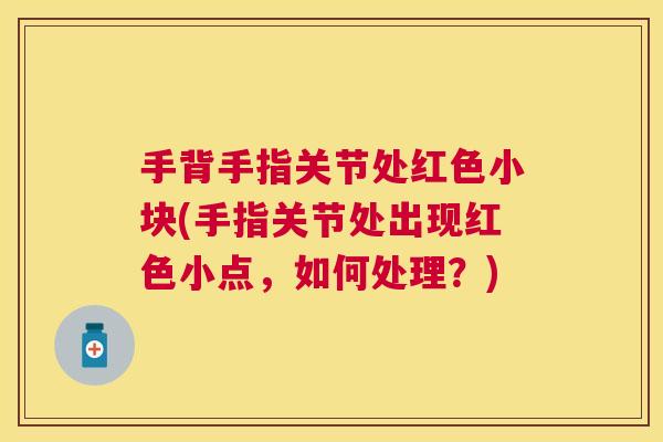 手背手指关节处红色小块(手指关节处出现红色小点,如何处理?)