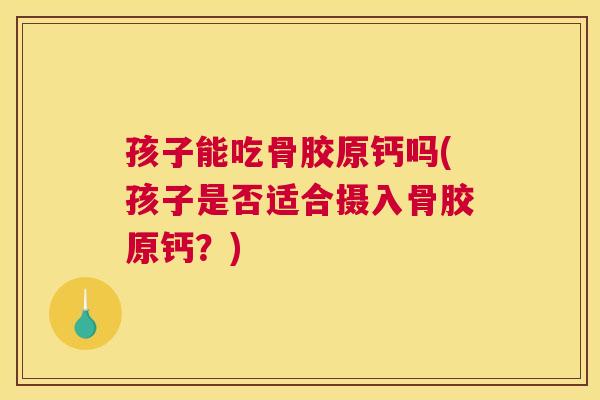孩子能吃骨胶原钙吗(孩子是否适合摄入骨胶原钙?)