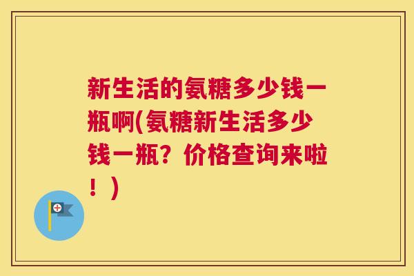 新生活的氨糖多少钱一瓶啊(氨糖新生活多少钱一瓶？价格查询来啦！)