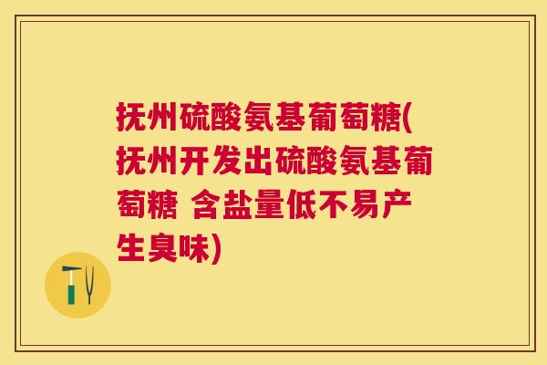 抚州硫酸氨基葡萄糖(抚州开发出硫酸氨基葡萄糖 含盐量低不易产生臭味)