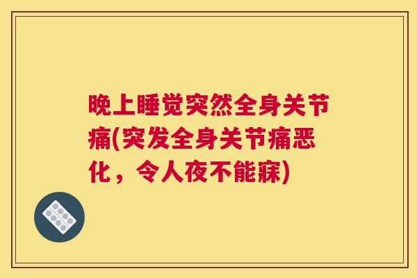 晚上睡觉突然全身关节痛(突发全身关节痛恶化,令人夜不能寐) 晚上睡觉突然全身关节痛(突发全身关节痛恶化,令人夜不能寐)