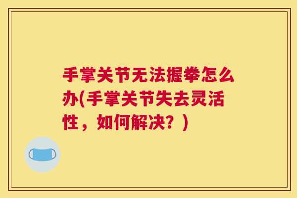 手掌关节无法握拳怎么办(手掌关节失去灵活性，如何解决？)