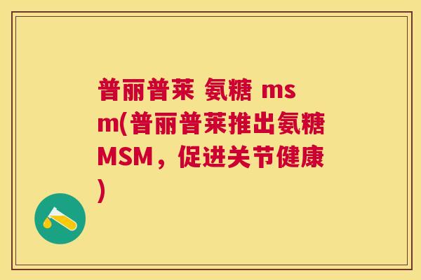 普丽普莱 氨糖 msm(普丽普莱推出氨糖MSM,促进关节健康)
