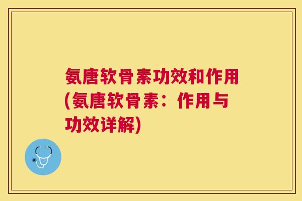 氨唐软骨素功效和作用(氨唐软骨素：作用与功效详解)