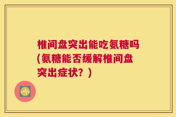 椎间盘突出能吃氨糖吗(氨糖能否缓解椎间盘突出症状?) 椎间盘突出能吃氨糖吗(氨糖能否缓解椎间盘突出症状?)
