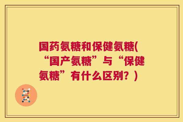 国药氨糖和保健氨糖(“国产氨糖”与“保健氨糖”有什么区别？)