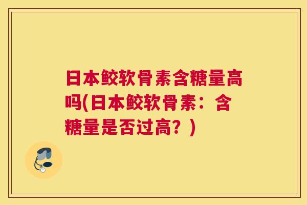 日本鲛软骨素含糖量高吗(日本鲛软骨素:含糖量是否过高?)