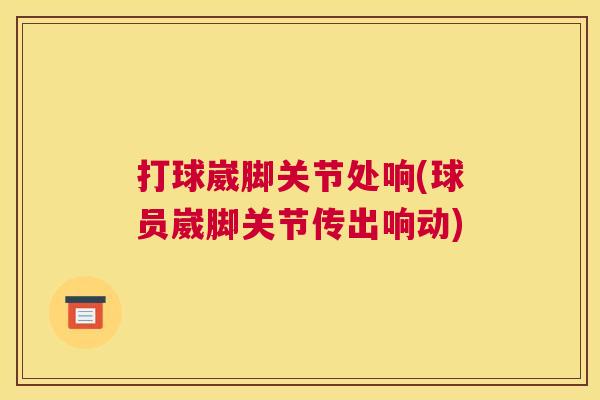 打球崴脚关节处响(球员崴脚关节传出响动) 打球崴脚关节处响(球员崴脚关节传出响动)