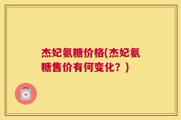 杰妃氨糖价格(杰妃氨糖售价有何变化?) 杰妃氨糖价格(杰妃氨糖售价有何变化?)