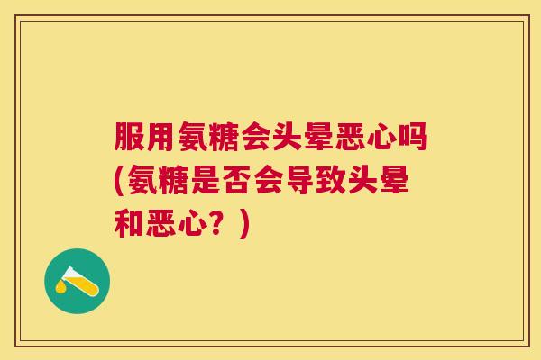 服用氨糖会头晕恶心吗(氨糖是否会导致头晕和恶心?)