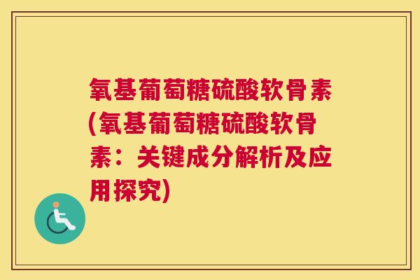 氧基葡萄糖硫酸软骨素(氧基葡萄糖硫酸软骨素:关键成分解析及应用探究)