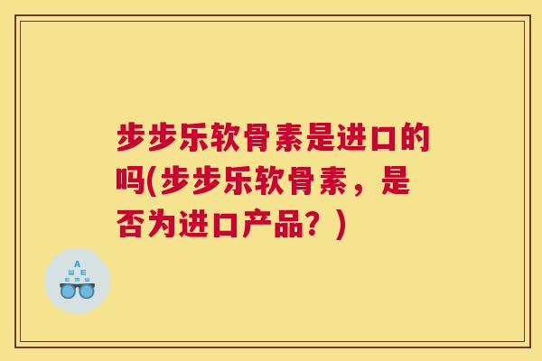 步步乐软骨素是进口的吗(步步乐软骨素,是否为进口产品?)