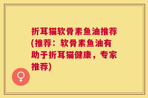 折耳猫软骨素鱼油推荐(推荐：软骨素鱼油有助于折耳猫健康，专家推荐)