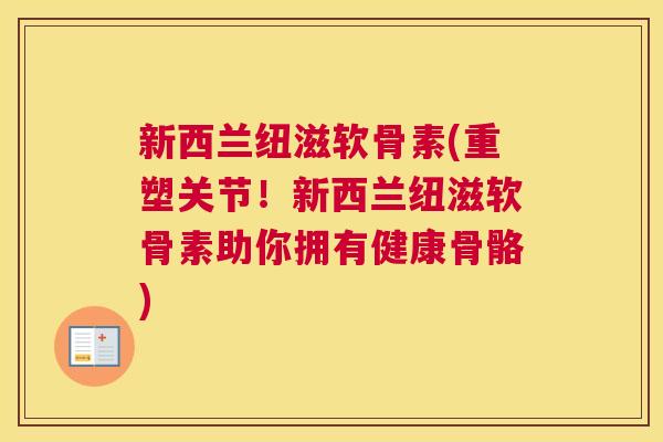 新西兰纽滋软骨素(重塑关节!新西兰纽滋软骨素助你拥有健康骨骼)