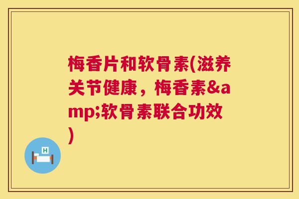 梅香片和软骨素(滋养关节健康,梅香素&软骨素联合功效) 梅香片和软骨素(滋养关节健康,梅香素&软骨素联合功效)