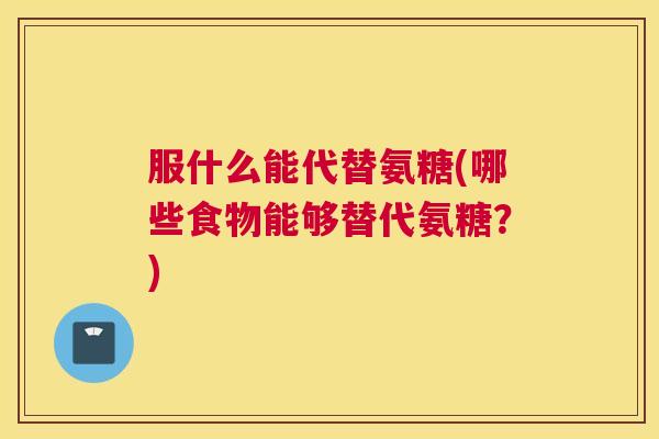 服什么能代替氨糖(哪些食物能够替代氨糖?) 服什么能代替氨糖(哪些食物能够替代氨糖?)