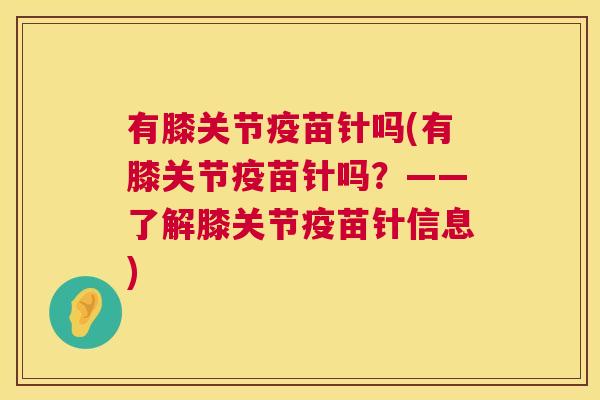 有膝关节疫苗针吗(有膝关节疫苗针吗？——了解膝关节疫苗针信息)