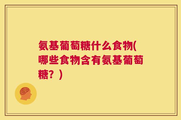 氨基葡萄糖什么食物(哪些食物含有氨基葡萄糖？)