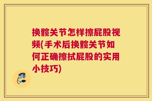 换髋关节怎样擦屁股视频(手术后换髋关节如何正确擦拭屁股的实用小技巧)