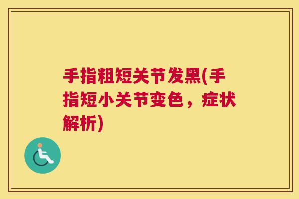 手指粗短关节发黑(手指短小关节变色,症状解析)