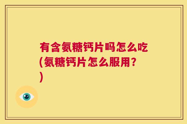 有含氨糖钙片吗怎么吃(氨糖钙片怎么服用?)