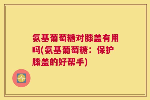 氨基葡萄糖对膝盖有用吗(氨基葡萄糖:保护膝盖的好帮手)