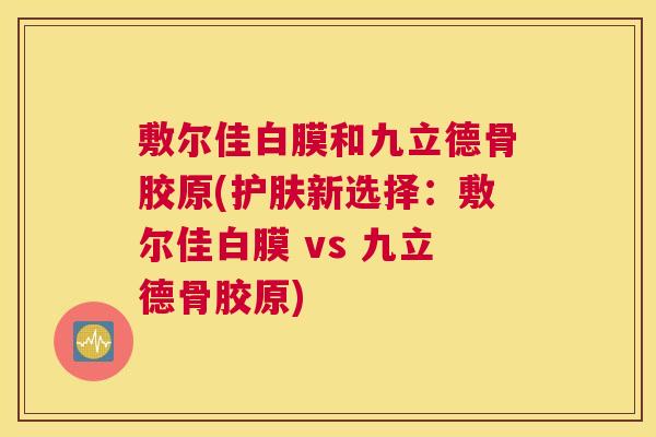 敷尔佳白膜和九立德骨胶原(护肤新选择:敷尔佳白膜 vs 九立德骨胶原)