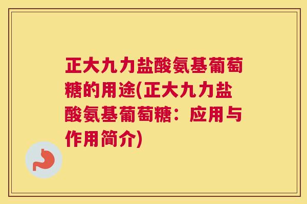 正大九力盐酸氨基葡萄糖的用途(正大九力盐酸氨基葡萄糖:应用与作用简介) 正大九力盐酸氨基葡萄糖的用途(正大九力盐酸氨基葡萄糖:应用与作用简介)