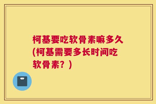 柯基要吃软骨素嘛多久(柯基需要多长时间吃软骨素?)