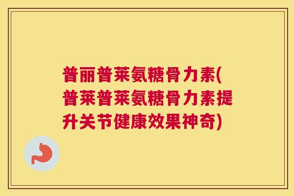 普丽普莱氨糖骨力素(普莱普莱氨糖骨力素提升关节健康效果神奇) 普丽普莱氨糖骨力素(普莱普莱氨糖骨力素提升关节健康效果神奇)